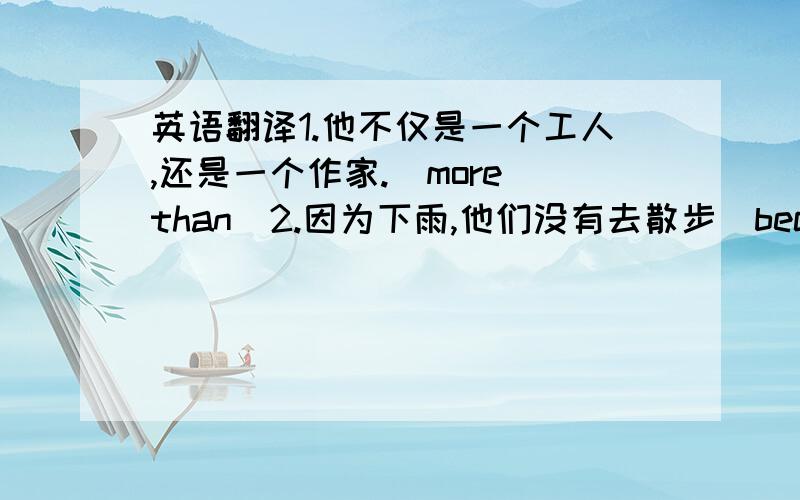 英语翻译1.他不仅是一个工人,还是一个作家.（more than）2.因为下雨,他们没有去散步（because of）3