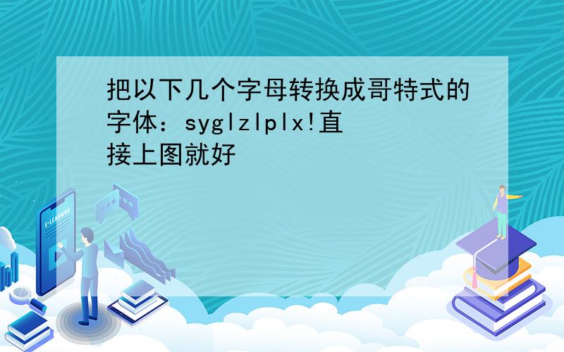 把以下几个字母转换成哥特式的字体：syglzlplx!直接上图就好