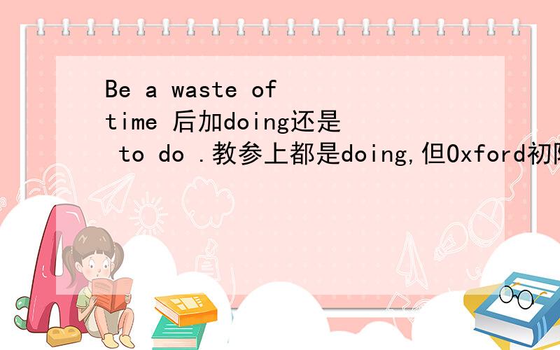 Be a waste of time 后加doing还是 to do .教参上都是doing,但Oxford初阶上用to