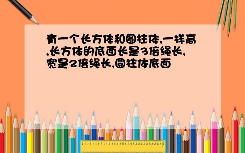 有一个长方体和圆柱体,一样高,长方体的底面长是3倍绳长,宽是2倍绳长,圆柱体底面