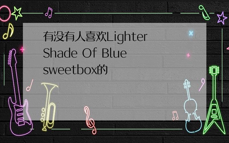 有没有人喜欢Lighter Shade Of Blue sweetbox的