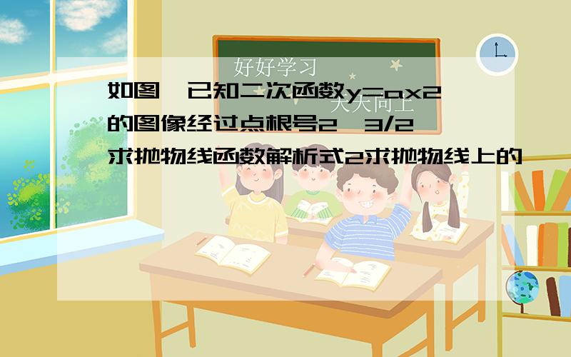 如图,已知二次函数y=ax2的图像经过点根号2,3/2,求抛物线函数解析式2求抛物线上的