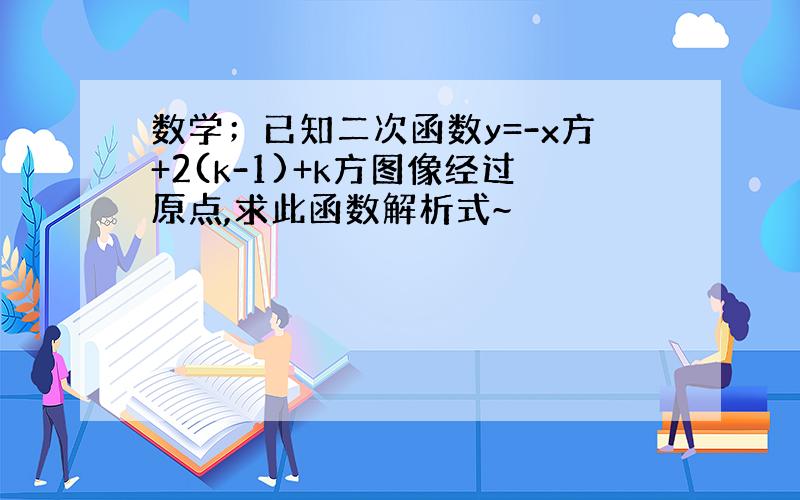 数学；已知二次函数y=-x方+2(k-1)+k方图像经过原点,求此函数解析式~