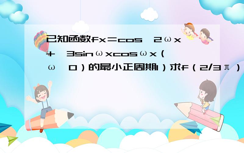 已知函数fx＝cos∧2ωx+√3sinωxcosωx（ω＞0）的最小正周期1）求f（2/3π）的值2）求函数fx的单调