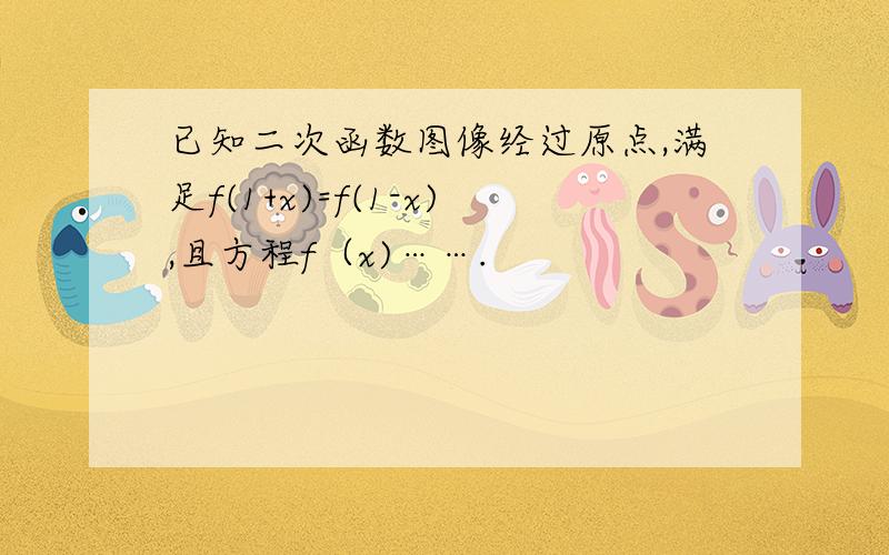 已知二次函数图像经过原点,满足f(1+x)=f(1-x),且方程f（x)…….