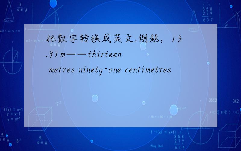 把数字转换成英文.例题：13.91m——thirteen metres ninety-one centimetres