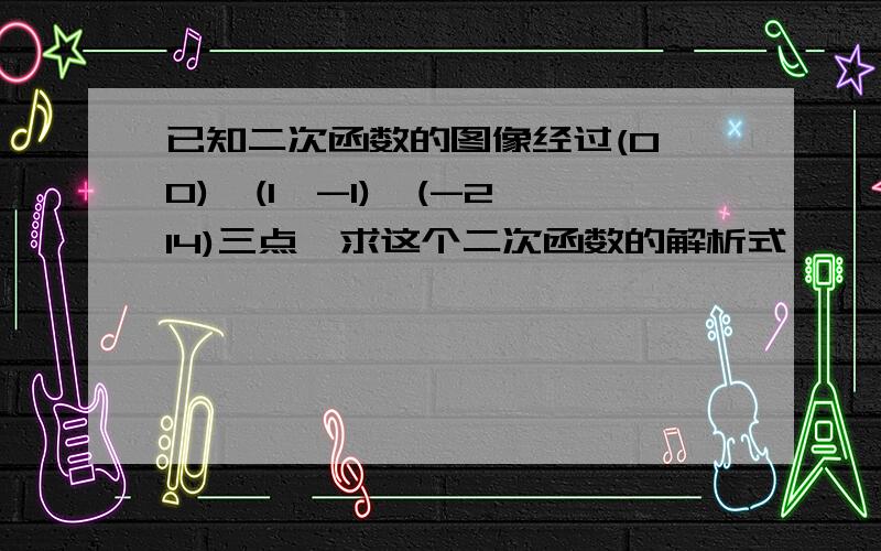 已知二次函数的图像经过(0,0),(1,-1),(-2,14)三点,求这个二次函数的解析式