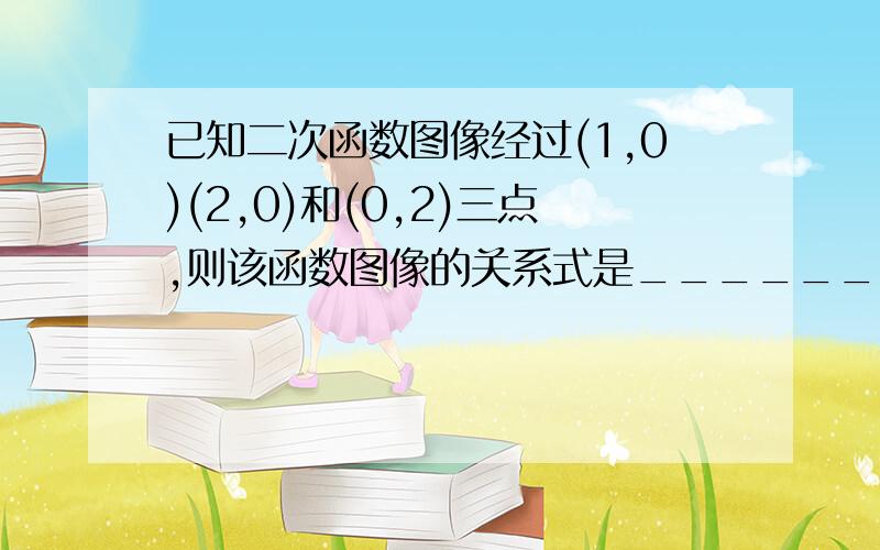 已知二次函数图像经过(1,0)(2,0)和(0,2)三点,则该函数图像的关系式是__________