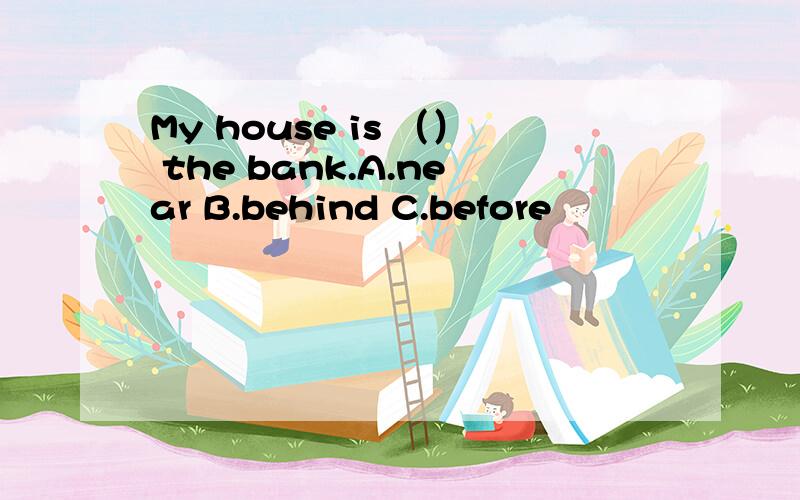 My house is （） the bank.A.near B.behind C.before