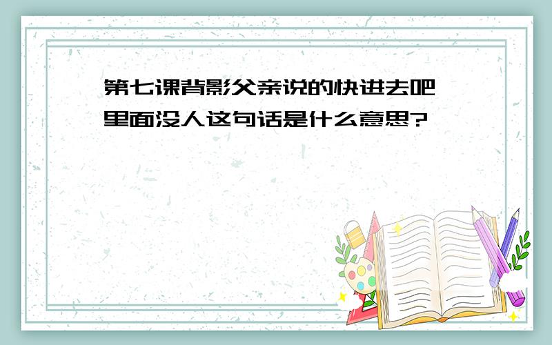 第七课背影父亲说的快进去吧,里面没人这句话是什么意思?