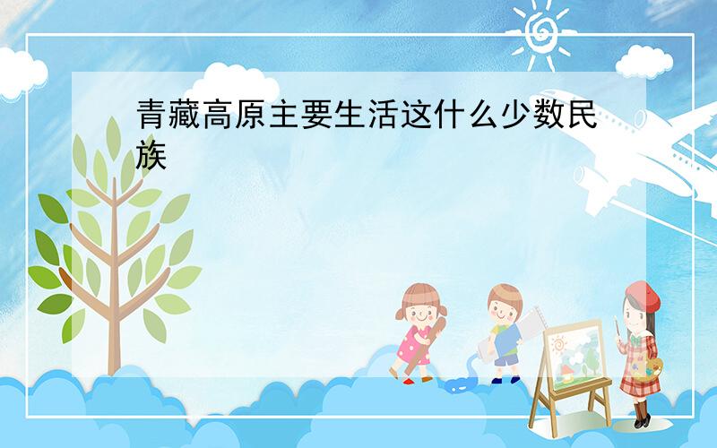 青藏高原主要生活这什么少数民族