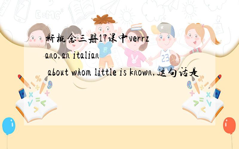 新概念三册17课中verrzano,an italian about whom little is known,这句话是