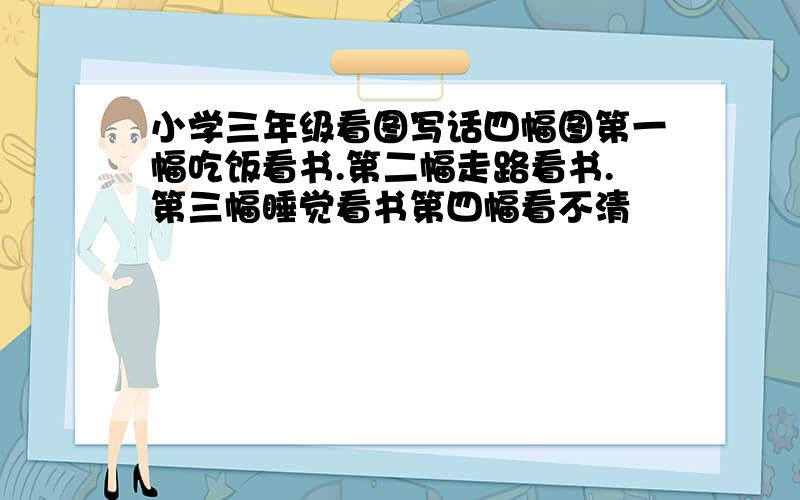 小学三年级看图写话四幅图第一幅吃饭看书.第二幅走路看书.第三幅睡觉看书第四幅看不清