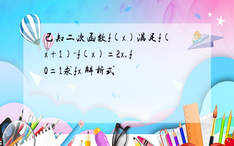 已知二次函数f(x)满足f(x+1)-f(x)=2x,f0=1求fx 解析式