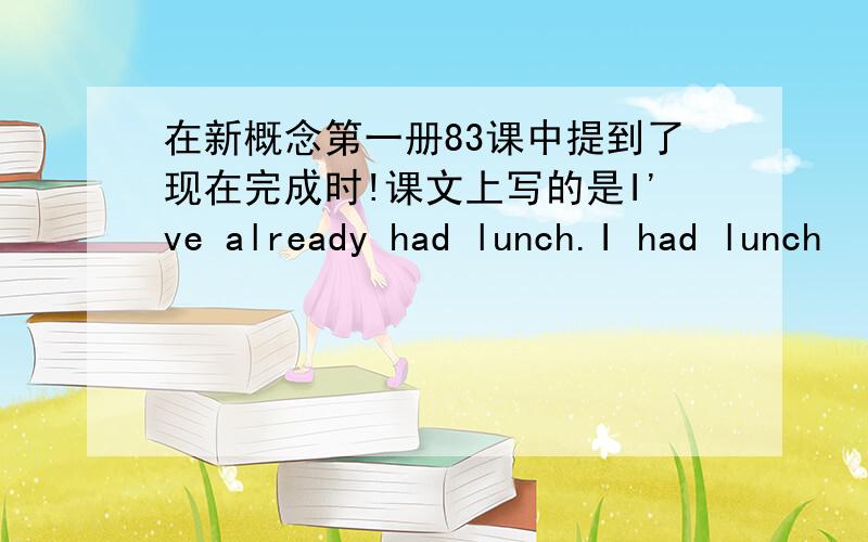 在新概念第一册83课中提到了现在完成时!课文上写的是I've already had lunch.I had lunch