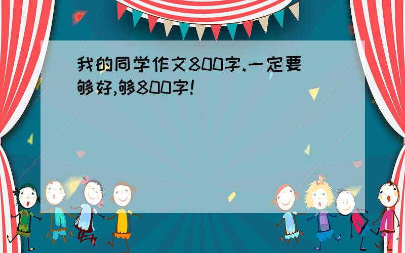 我的同学作文800字.一定要够好,够800字!