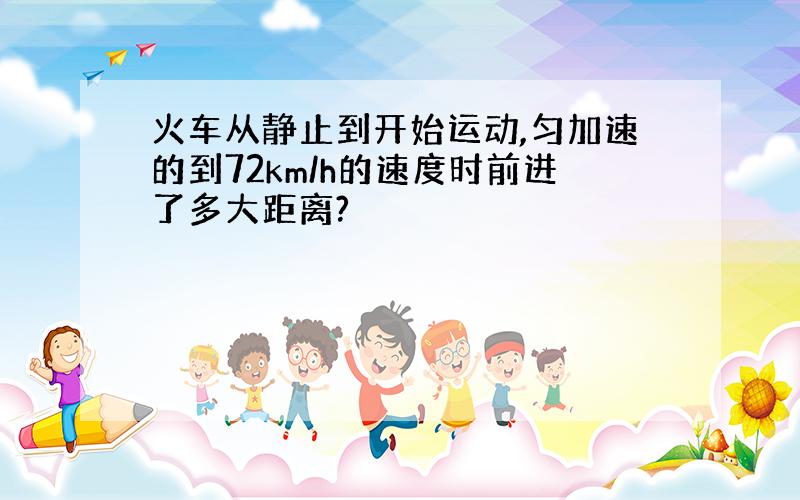 火车从静止到开始运动,匀加速的到72km/h的速度时前进了多大距离?