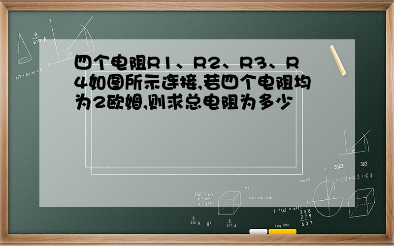 四个电阻R1、R2、R3、R4如图所示连接,若四个电阻均为2欧姆,则求总电阻为多少