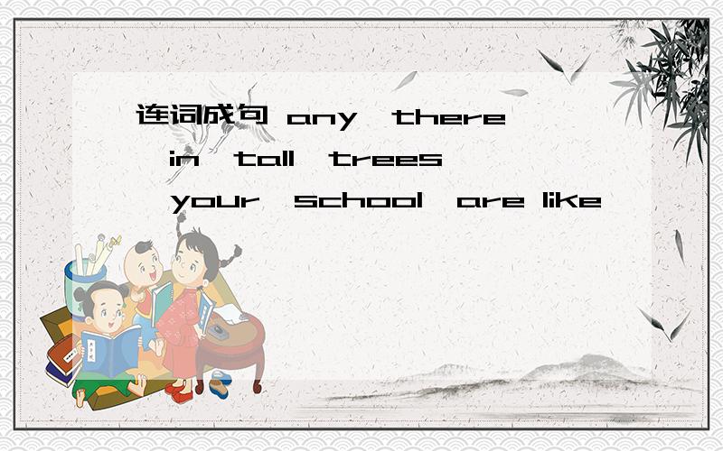 连词成句 any,there,in,tall,trees,your,school,are like