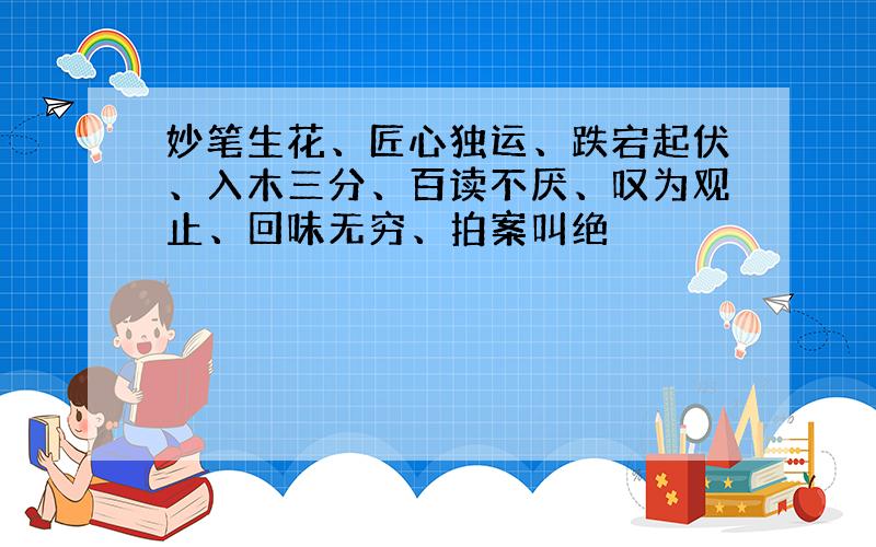 妙笔生花、匠心独运、跌宕起伏、入木三分、百读不厌、叹为观止、回味无穷、拍案叫绝