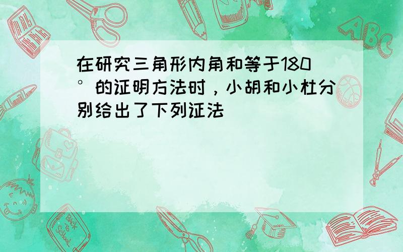 在研究三角形内角和等于180°的证明方法时，小胡和小杜分别给出了下列证法．