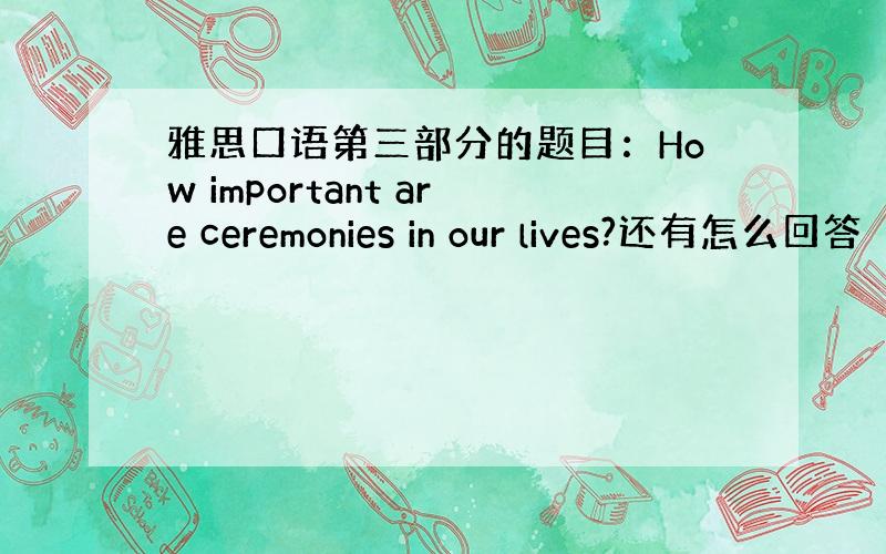 雅思口语第三部分的题目：How important are ceremonies in our lives?还有怎么回答