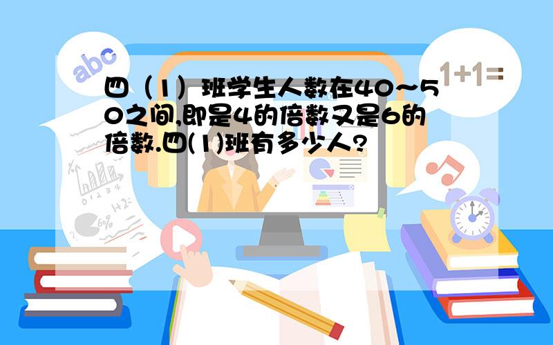 四（1）班学生人数在40～50之间,即是4的倍数又是6的倍数.四(1)班有多少人?