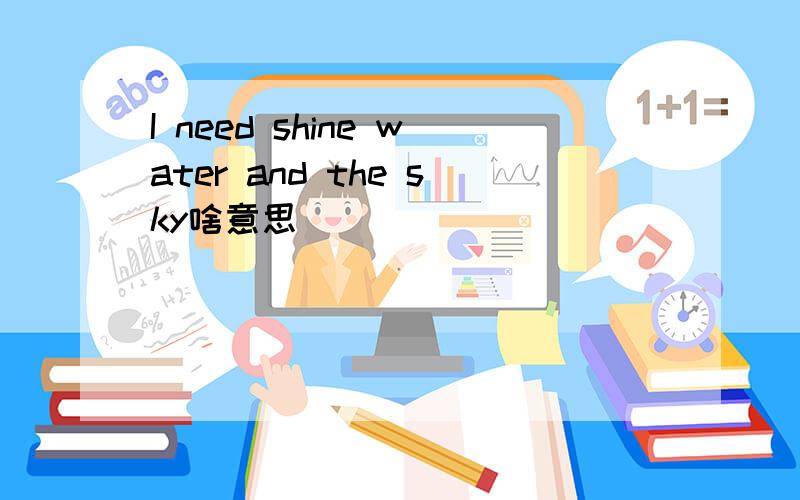 I need shine water and the sky啥意思