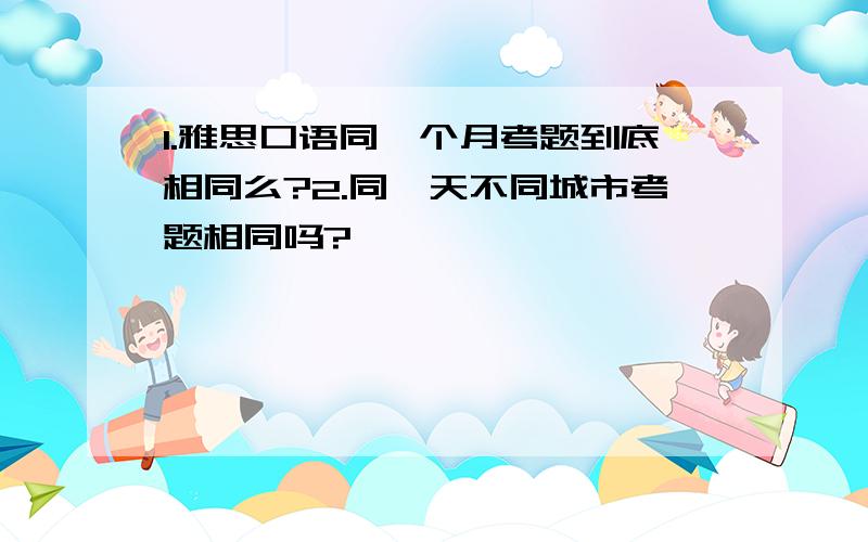 1.雅思口语同一个月考题到底相同么?2.同一天不同城市考题相同吗?