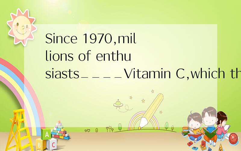 Since 1970,millions of enthusiasts____Vitamin C,which they b