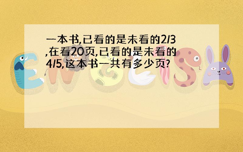 一本书,已看的是未看的2/3,在看20页,已看的是未看的4/5,这本书一共有多少页?