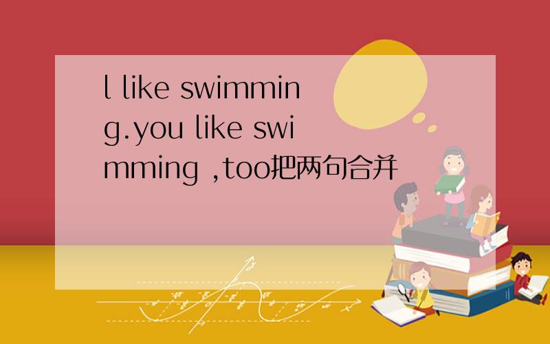 l like swimming.you like swimming ,too把两句合并