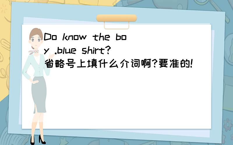 Do know the boy .blue shirt?省略号上填什么介词啊?要准的!