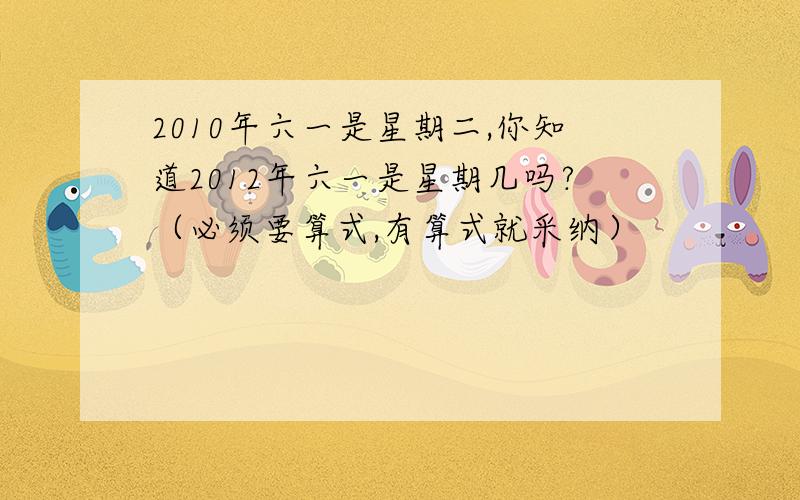 2010年六一是星期二,你知道2012年六一是星期几吗?（必须要算式,有算式就采纳）