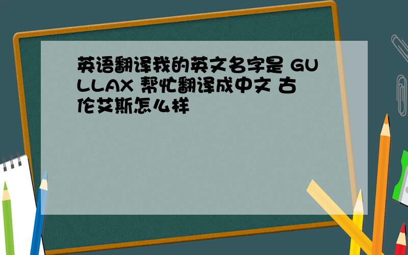 英语翻译我的英文名字是 GULLAX 帮忙翻译成中文 古伦艾斯怎么样