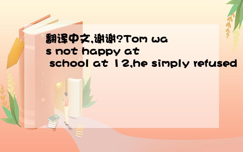 翻译中文,谢谢?Tom was not happy at school at 12,he simply refused