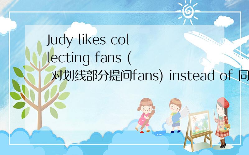 Judy likes collecting fans ( 对划线部分提问fans) instead of 同义