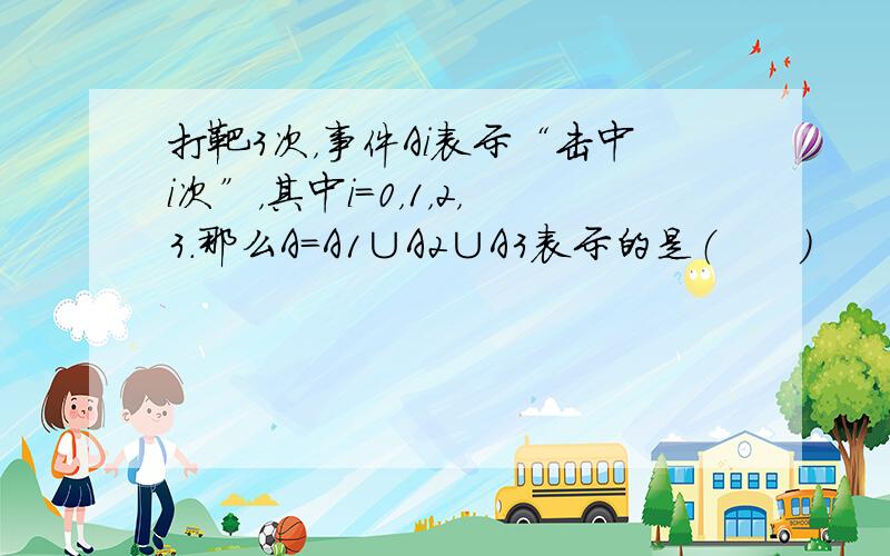 打靶3次，事件Ai表示“击中i次”，其中i=0，1，2，3.那么A=A1∪A2∪A3表示的是（　　）