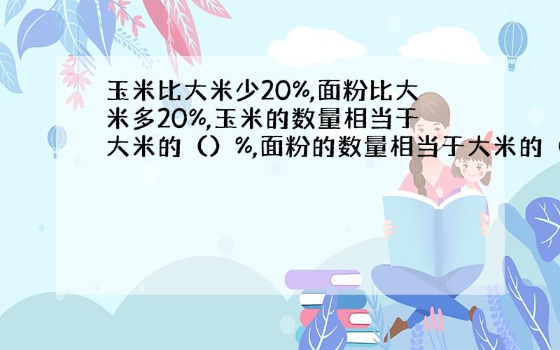 玉米比大米少20%,面粉比大米多20%,玉米的数量相当于大米的（）%,面粉的数量相当于大米的（）%,玉米的数量与面粉的数