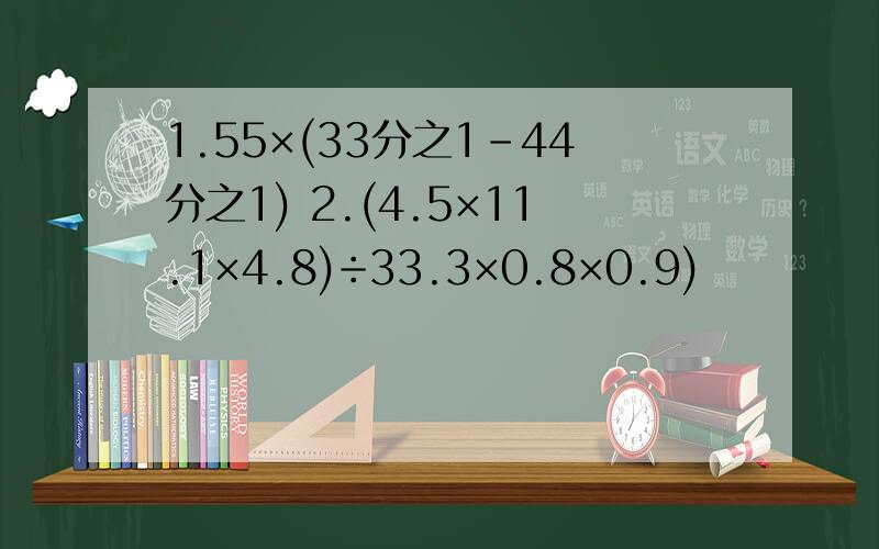 1.55×(33分之1-44分之1) 2.(4.5×11.1×4.8)÷33.3×0.8×0.9)