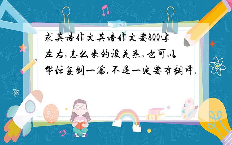 求英语作文英语作文要800字左右,怎么来的没关系,也可以帮忙复制一篇,不过一定要有翻译.