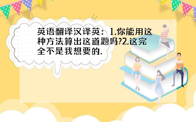 英语翻译汉译英：1.你能用这种方法算出这道题吗?2.这完全不是我想要的.