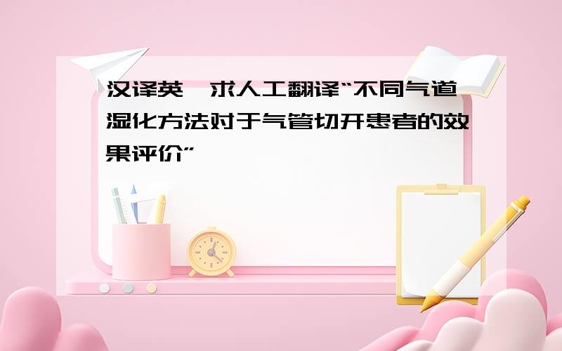 汉译英,求人工翻译“不同气道湿化方法对于气管切开患者的效果评价”