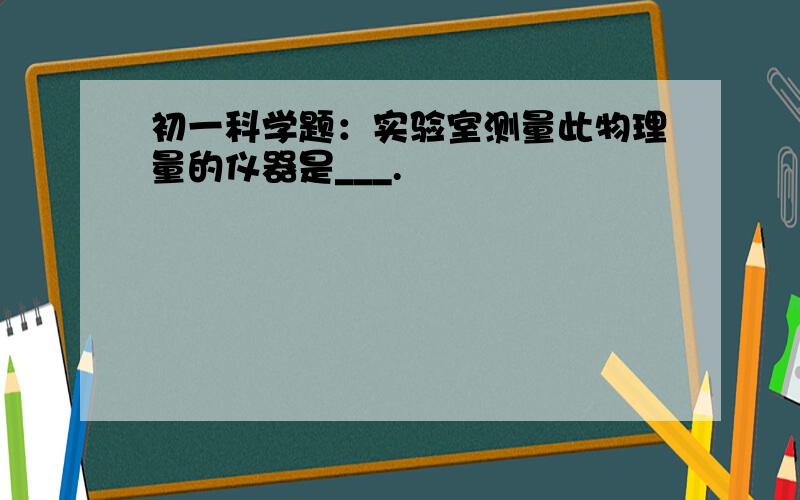 初一科学题：实验室测量此物理量的仪器是___.