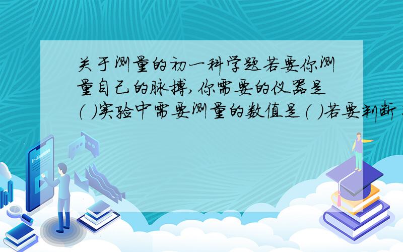 关于测量的初一科学题若要你测量自己的脉搏,你需要的仪器是（ ）实验中需要测量的数值是（ ）若要判断自己的脉搏跳动是否健康