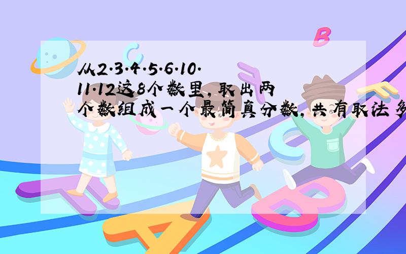 从2.3.4.5.6.10.11.12这8个数里,取出两个数组成一个最简真分数,共有取法多少种