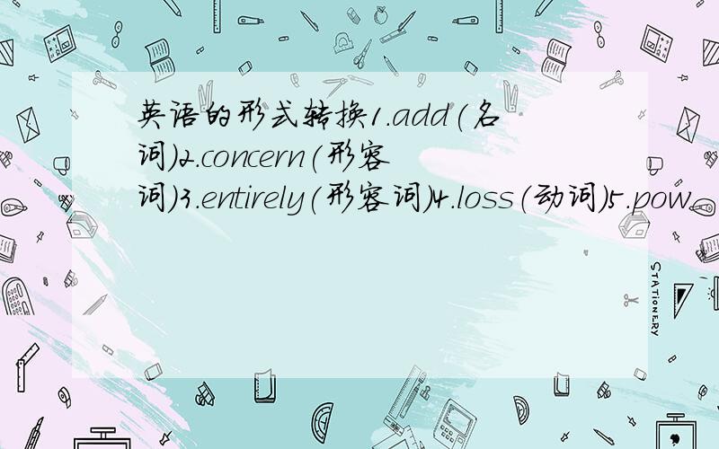 英语的形式转换1.add(名词)2.concern(形容词)3.entirely(形容词)4.loss（动词）5.pow