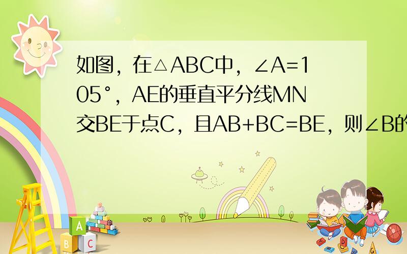 如图，在△ABC中，∠A=105°，AE的垂直平分线MN交BE于点C，且AB+BC=BE，则∠B的度数是（　　）