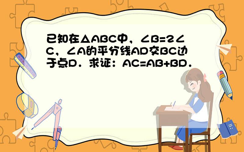 已知在△ABC中，∠B=2∠C，∠A的平分线AD交BC边于点D．求证：AC=AB+BD．