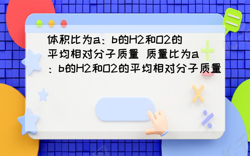 体积比为a：b的H2和O2的平均相对分子质量 质量比为a：b的H2和O2的平均相对分子质量